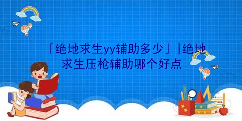 「绝地求生yy辅助多少」|绝地求生压枪辅助哪个好点